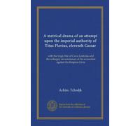 A metrical drama of an attempt upon the imperial authority of Titus Flavius, eleventh Caesar: with the tragic fate of Casca Lentulus and the unhappy ... of his accusation against the Empress Livia