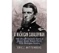 A Michigan Cavalryman: The Life and Untimely Death of Major Noah Henry Ferry, Fifth Michigan Cavalry