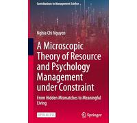 A Microscopic Theory of Resource and Psychology Management under Constraint: From Hidden Mismatches to Meaningful Living (Contributions to Management Science)