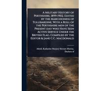 A Military History of Perthshire, 1899-1902. Edited by the Marchioness of Tullibardine, With a Roll of the Perthshire men of the Present day who Have ... Compiled by the Editor & Jane C.C. Macdonald