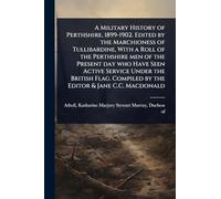 A Military History of Perthshire, 1899-1902. Edited by the Marchioness of Tullibardine, With a Roll of the Perthshire men of the Present day who Have ... Compiled by the Editor & Jane C.C. Macdonald