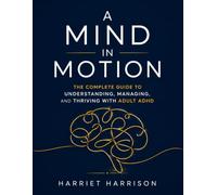 A MIND IN MOTION: The Complete Guide to Understanding, Managing, and Thriving With Adult ADHD