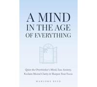 A Mind in the Age of Everything: Quiet the Overthinker's Mind, Ease Anxiety, Reclaim Mental Clarity & Sharpen Your Focus