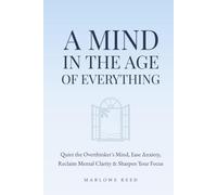A Mind in the Age of Everything: Quiet the Overthinker's Mind, Ease Anxiety, Reclaim Mental Clarity & Sharpen Your Focus