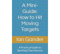 A Mini-Guide: How to Hit Moving Targets: A Practical Guide to Sporting Clays Success