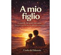 A mio figlio: Le parole che porto nel cuore: Pensieri e frasi che nascono dall’amore di un genitore (Parole dal cuore - Frasi e pensieri che restano - L'Urlo del Silenzio)