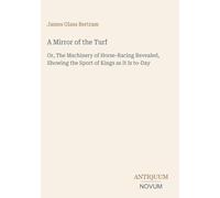 A Mirror of the Turf: Or, The Machinery of Horse-Racing Revealed, Showing the Sport of Kings as It Is to-Day