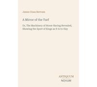 A Mirror of the Turf: Or, The Machinery of Horse-Racing Revealed, Showing the Sport of Kings as It Is to-Day