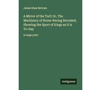 A Mirror of the Turf; Or, The Machinery of Horse-Racing Revealed, Showing the Sport of Kings as It Is To-Day: in large print
