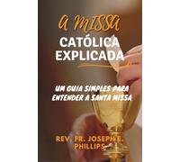 A MISSA CATÓLICA EXPLICADA: Um guia simples para compreender a santa missa