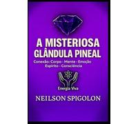 A Misteriosa Glândula Pineal: Conexão: Corpo - Mente - Emoção - Espírito - Consciência