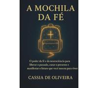 A Mochila da Fé: O poder da fé e da neurociência para liberar o passado, curar o presente e manifestar o futuro que você nasceu para viver