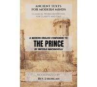 A Modern English Companion To: The Prince by Niccolo Machiavelli (Ancient Texts for Modern Minds - Classical Works Rewritten for Clarity and Ease)