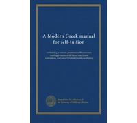 A Modern Greek manual for self-tuition: containing a concise grammar with exercises, reading extracts with literal interlinear translation, and select English-Greek vocabulary