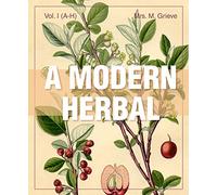 A Modern Herbal (Volume 1, A-H): The Medicinal, Culinary, Cosmetic and Economic Properties, Cultivation and Folk-Lore of Herbs, Grasses, Fungi, Shrubs & Trees with Their Modern Scientific Uses