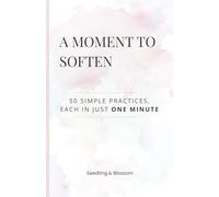 A Moment to Soften: 50 Simple One-Minute Practices for Calm, Grounding & Stress Relief