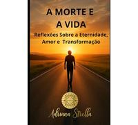 A MORTE E A VIDA: Reflexões Sobre a Eternidade, Amor e Transformação (Consciência e Evolução)