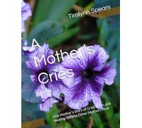 A Mother’s Cries: One Mother's Story of Grief, Faith, and Healing To Help Other Mothers Heal