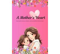 A Mother’s Heart: Sharing the Stories, Wisdom, and Love Behind Motherhood