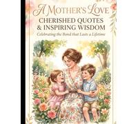 A Mother’s Love: Cherished Quotes & Inspiring Wisdom: Celebrating the Bond that Lasts a Lifetime