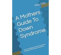 A Mothers Guide To Down Syndrome: All Life Stages Of Down Syndrome Pregnancy And Down Syndrome