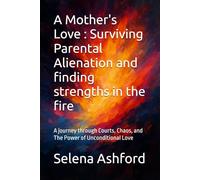 A Mother's Love : Surviving Parental Alienation and finding strengths in the fire: A journey through Courts, Chaos, and The Power of Unconditional Love