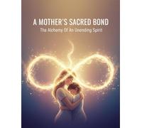 A Mother'S Sacred Bond: The Alchemy Of An Unending Spirit