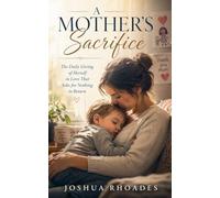 A Mother's Sacrifice - The Daily Giving of Herself in Love That Asks for Nothing in Return (A Mother's Heart - Compassion, Courage, and the Quiet Strength of Love)