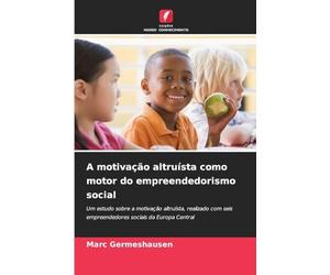A motivação altruísta como motor do empreendedorismo social: Um estudo sobre a motivação altruísta, realizado com seis empreendedores sociais da Europa Central