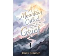 A Mountain Called Grief: Finding Your Way Through Loss and Back to Life