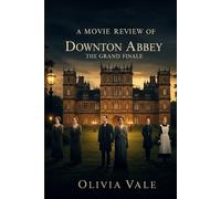 A Movie Review Of Downton Abbey : The Grand Finale: A Look at the Story, Characters, and Inspiration Behind the Film