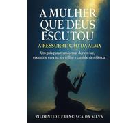 A Mulher Que Deus Escutou - A Ressurreição da Alma: Um guia para transformar dor em luz, encontrar cura na fé e trilhar o caminho da resiliência