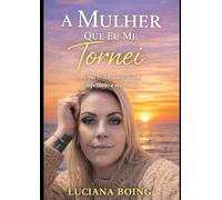 A Mulher Que Eu Me Tornei: Uma história real de dor, superação e recomeço