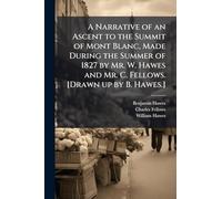 A Narrative of an Ascent to the Summit of Mont Blanc, Made During the Summer of 1827 by Mr. W. Hawes and Mr. C. Fellows. [Drawn up by B. Hawes.]