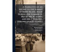 A Narrative of an Ascent to the Summit of Mont Blanc, Made During the Summer of 1827 by Mr. W. Hawes and Mr. C. Fellows. [Drawn up by B. Hawes.]