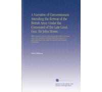 A Narrative of Circumstances Attending the Retreat of the British Army Under the Command of the Late Lieut. Gen. Sir John Moore: With a Concise ... Right Honourable Lord Viscount Castlereagh