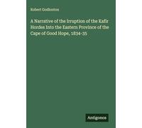 A Narrative of the Irruption of the Kafir Hordes Into the Eastern Province of the Cape of Good Hope, 1834-35