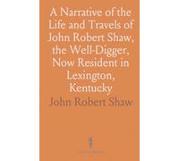 A Narrative of the Life and Travels of John Robert Shaw, the Well-Digger, Now Resident in Lexington, Kentucky