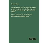 A Narrative of the Voyages Round the World, Performed by Captain James Cook: With an Account of his Life, During the Previous and Intervening Periods