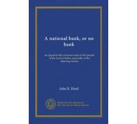 A national bank, or no bank (Vol-1): an appeal to the common sense of the people of the United States, especially of the laboring classes