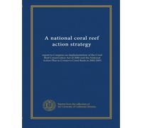 A national coral reef action strategy: report to Congress on implementation of the Coral Reef Conservation Act of 2000 and the National Action Plan to Conserve Coral Reefs in 2002-2003