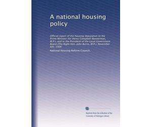 A national housing policy: Official report of the housing deputation to the Prime Minister (Sir Henry Campbell-Bannerman, M.P.), and to the President ... Hon. John Burns, M.P.). November 6th, 1906