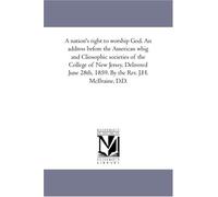 A nation's right to worship God. An address before the American whig and Cliosophic societies of the College of New Jersey. Delivered June 28th, 1859. By the Rev. J.H. McIlvaine, D.D.