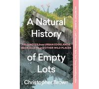 A Natural History of Empty Lots: Field Notes from Urban Edgelands, Back Alleys, and Other Wild Places
