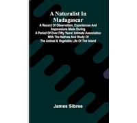 A naturalist in Madagascar; A record of observation, experiences, and impressions made during a period of over fifty years' intimate association with ... of the animal & vegetable life of the island