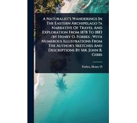 A Naturalist's Wanderings In The Eastern Archipelago ?a Narrative Of Travel And Exploration From 1878 To 1883 /by Henry O. Forbes; With Numerous ... And Descriptions By Mr. John B. Gibbs