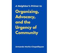 A Neighbor's Primer to Organizing, Advocacy, and the Urgency of Community
