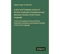 A New and Complete Course of Strictly Graduated Grammatical and Idiomatic Studies of the French Language: A New and Complete Course of Strictly ... and Idiomatic Studies of the French Language