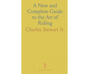 A New and Complete Guide to the Art of Riding: To Mount the Horse With Ease; To Sit Gracefully in the Seat;