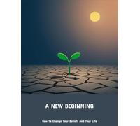 A New Beginning: How To Change Your Beliefs And Your Life
